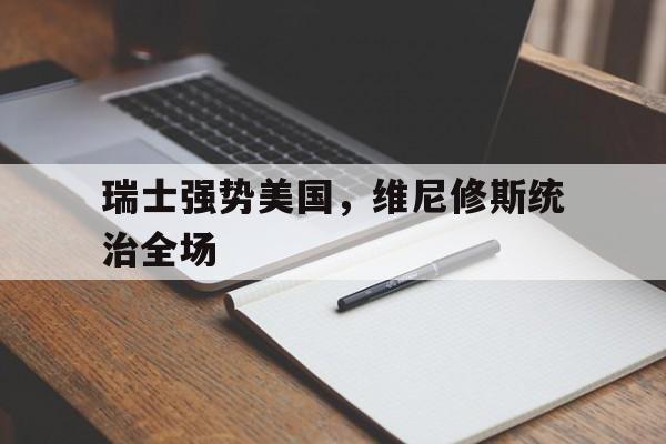 开云体育平台APP-瑞士强势美国，维尼修斯统治全场